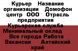 Курьер › Название организации ­ Домофон центр, ООО › Отрасль предприятия ­ Курьерская служба › Минимальный оклад ­ 1 - Все города Работа » Вакансии   . Алтайский край